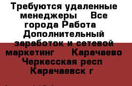 Требуются удаленные менеджеры  - Все города Работа » Дополнительный заработок и сетевой маркетинг   . Карачаево-Черкесская респ.,Карачаевск г.